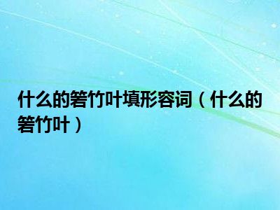 什么的箬竹叶填形容词（什么的箬竹叶）