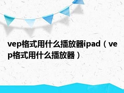 vep格式用什么播放器ipad（vep格式用什么播放器）