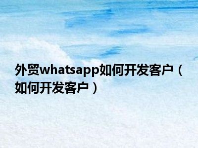 外贸whatsapp如何开发客户（如何开发客户）