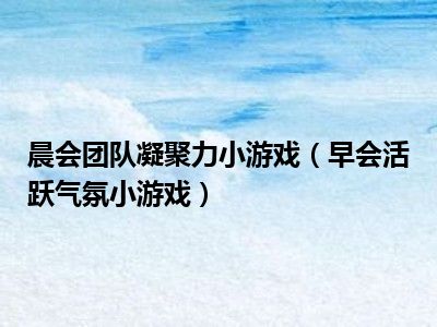晨会团队凝聚力小游戏（早会活跃气氛小游戏）