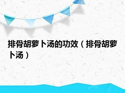 排骨胡萝卜汤的功效（排骨胡萝卜汤）