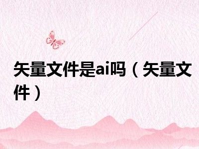 矢量文件是ai吗（矢量文件）