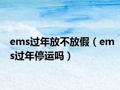 ems过年放不放假（ems过年停运吗）