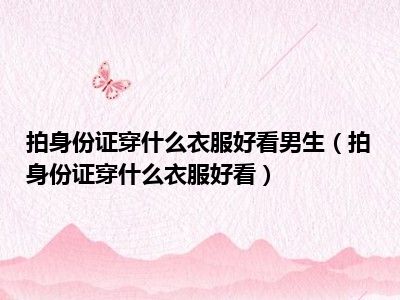 拍身份证穿什么衣服好看男生（拍身份证穿什么衣服好看）