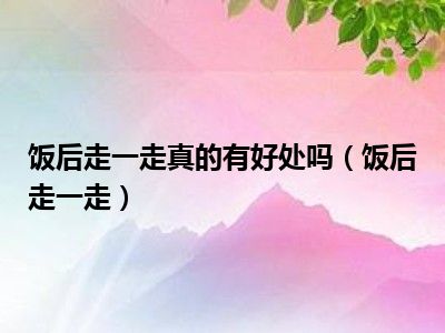 饭后走一走真的有好处吗（饭后走一走）