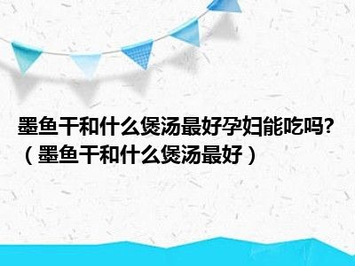 墨鱼干和什么煲汤最好孕妇能吃吗?（墨鱼干和什么煲汤最好）