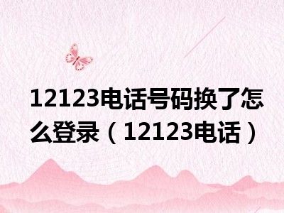 12123电话号码换了怎么登录（12123电话）