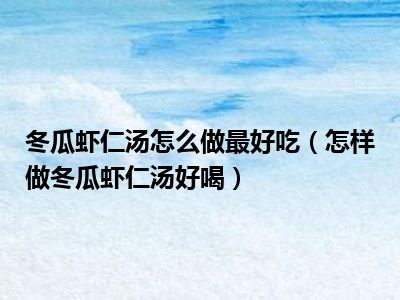 冬瓜虾仁汤怎么做最好吃（怎样做冬瓜虾仁汤好喝）