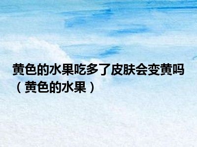 黄色的水果吃多了皮肤会变黄吗（黄色的水果）