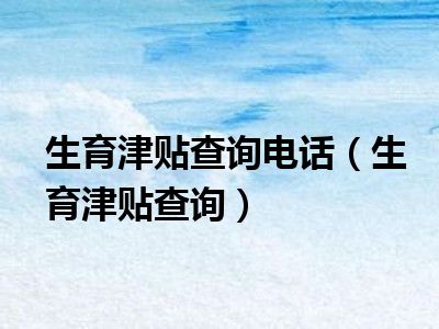 生育津贴查询电话（生育津贴查询）