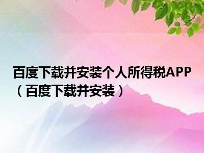 百度下载并安装个人所得税APP（百度下载并安装）