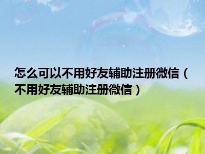 怎么可以不用好友辅助注册微信（不用好友辅助注册微信）