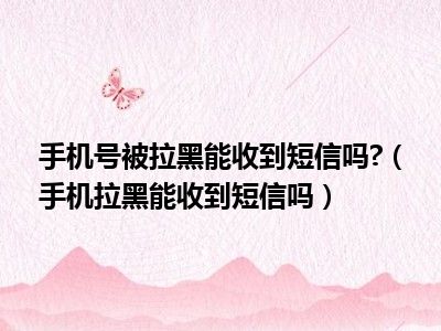 手机号被拉黑能收到短信吗?（手机拉黑能收到短信吗）