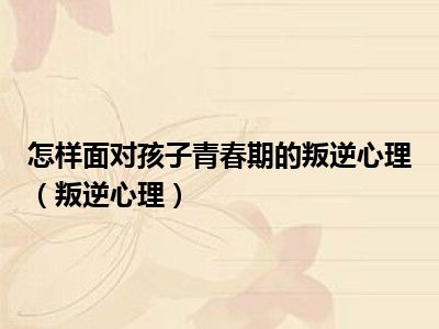 怎样面对孩子青春期的叛逆心理（叛逆心理）