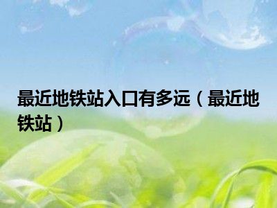 最近地铁站入口有多远（最近地铁站）