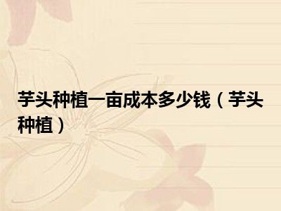 芋头种植一亩成本多少钱（芋头种植）