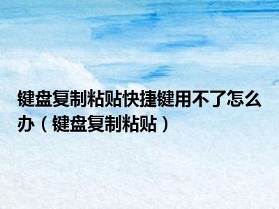 键盘复制粘贴快捷键用不了怎么办（键盘复制粘贴）