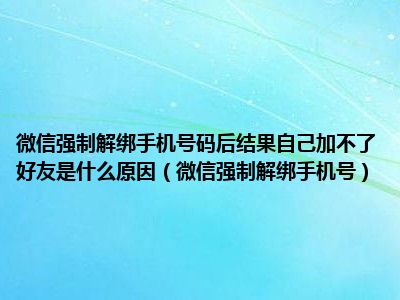 微信强制解绑手机号码后结果自己加不了好友是什么原因（微信强制解绑手机号）