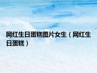 网红生日蛋糕图片女生（网红生日蛋糕）