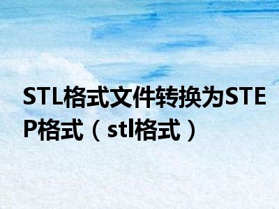 STL格式文件转换为STEP格式（stl格式）
