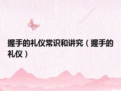 握手的礼仪常识和讲究（握手的礼仪）