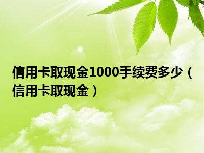 信用卡取现金1000手续费多少（信用卡取现金）