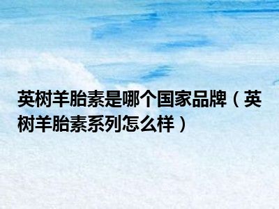 英树羊胎素是哪个国家品牌（英树羊胎素系列怎么样）