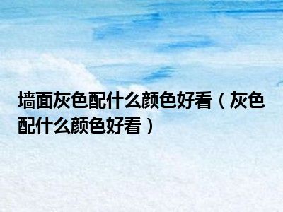 墙面灰色配什么颜色好看（灰色配什么颜色好看）