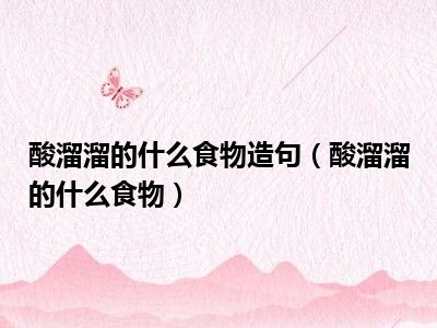 酸溜溜的什么食物造句（酸溜溜的什么食物）
