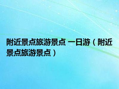 附近景点旅游景点 一日游（附近景点旅游景点）