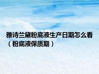 雅诗兰黛粉底液生产日期怎么看（粉底液保质期）