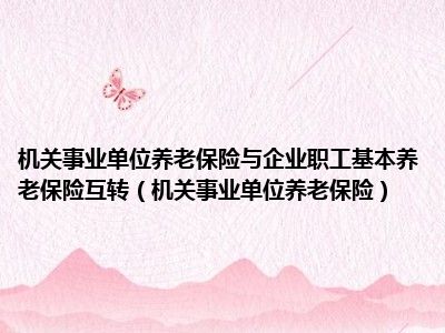 机关事业单位养老保险与企业职工基本养老保险互转（机关事业单位养老保险）