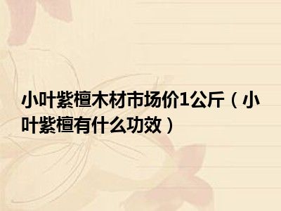小叶紫檀木材市场价1公斤（小叶紫檀有什么功效）