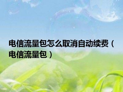 电信流量包怎么取消自动续费（电信流量包）