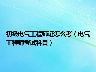初级电气工程师证怎么考（电气工程师考试科目）