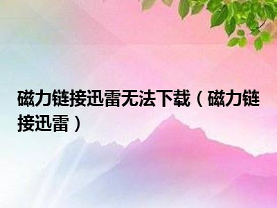 磁力链接迅雷无法下载（磁力链接迅雷）