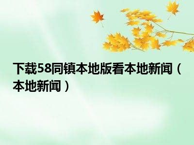 下载58同镇本地版看本地新闻（本地新闻）