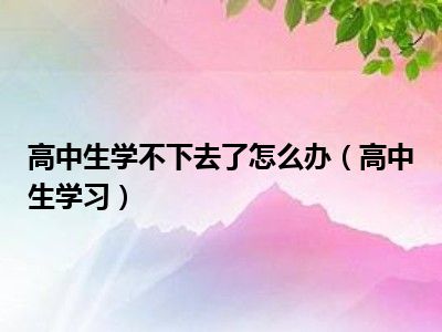 高中生学不下去了怎么办（高中生学习）
