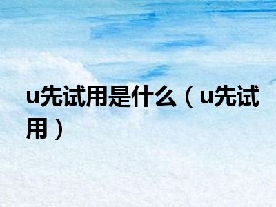 u先试用是什么（u先试用）