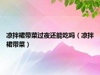 凉拌裙带菜过夜还能吃吗（凉拌裙带菜）