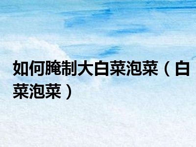 如何腌制大白菜泡菜（白菜泡菜）