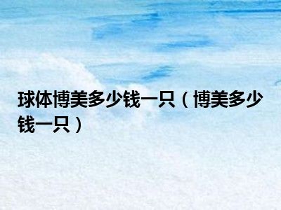 球体博美多少钱一只（博美多少钱一只）