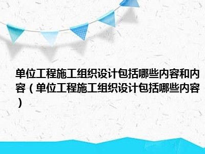 单位工程施工组织设计包括哪些内容和内容（单位工程施工组织设计包括哪些内容）