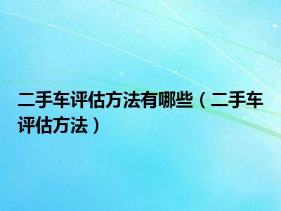 二手车评估方法有哪些（二手车评估方法）