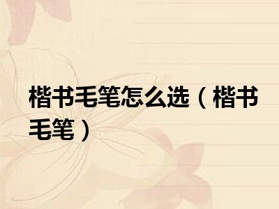 楷书毛笔怎么选（楷书毛笔）