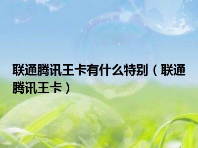 联通腾讯王卡有什么特别（联通腾讯王卡）