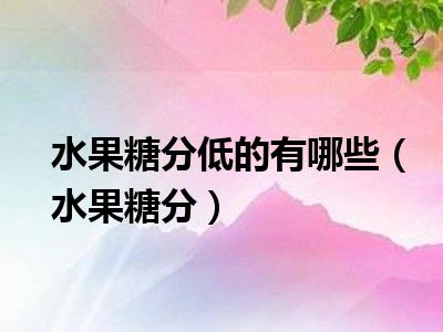 水果糖分低的有哪些（水果糖分）