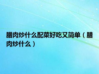 腊肉炒什么配菜好吃又简单（腊肉炒什么）