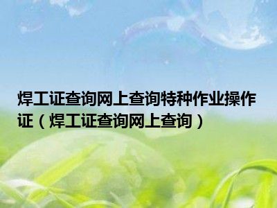 焊工证查询网上查询特种作业操作证（焊工证查询网上查询）