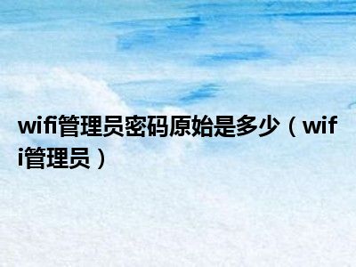wifi管理员密码原始是多少（wifi管理员）